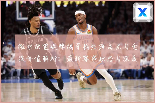 维尔纳重返锋线寻找生涯高光与竞技价值解析：最新赛事动态与深度分析