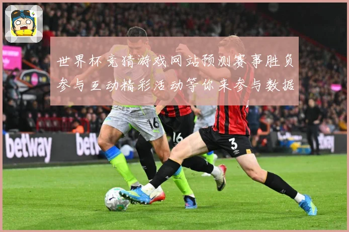 世界杯竞猜游戏网站预测赛事胜负参与互动精彩活动等你来参与数据研判：最新赛事动态与深度分析