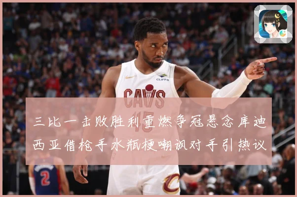 三比一击败胜利重燃争冠悬念库迪西亚借枪手水瓶梗嘲讽对手引热议数据研判：最新赛事动态与深度分析