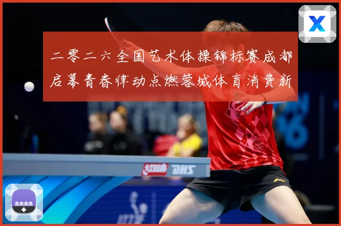 二零二六全国艺术体操锦标赛成都启幕青春律动点燃蓉城体育消费新成长观察：最新赛事动态与深度分析