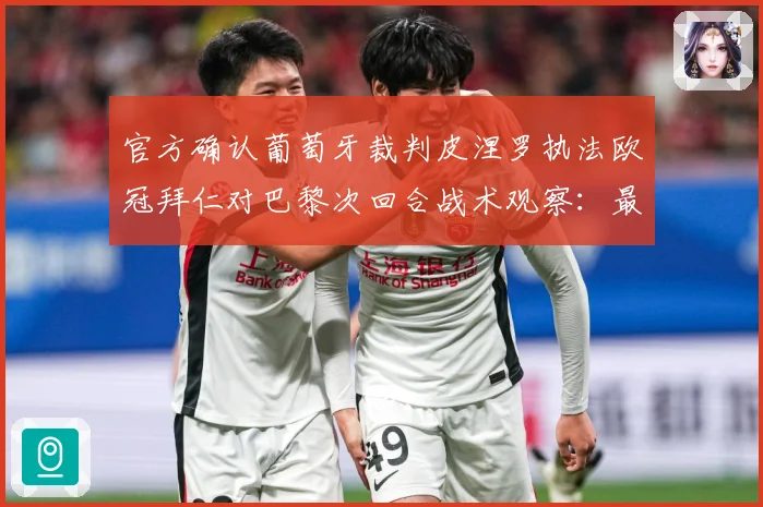 官方确认葡萄牙裁判皮涅罗执法欧冠拜仁对巴黎次回合战术观察：最新赛事动态与深度分析