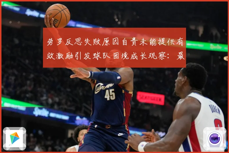 劳罗反思失败原因自责未能提供有效激励引发球队困境成长观察：最新赛事动态与深度分析