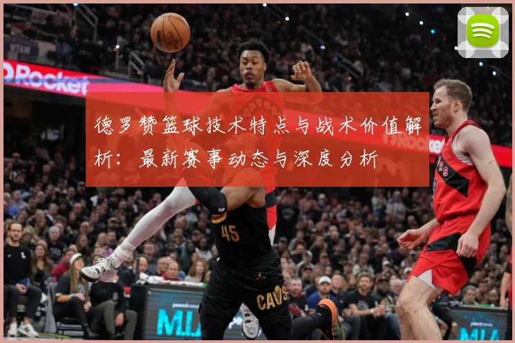 德罗赞篮球技术特点与战术价值解析：最新赛事动态与深度分析