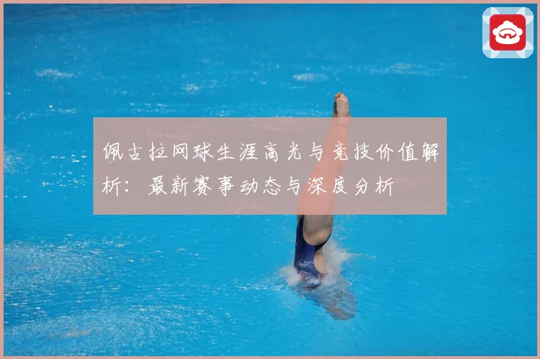 佩古拉网球生涯高光与竞技价值解析：最新赛事动态与深度分析