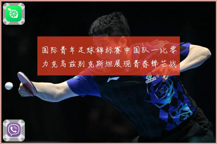 国际青年足球锦标赛中国队一比零力克乌兹别克斯坦展现青春锋芒战术观察：最新赛事动态与深度分析