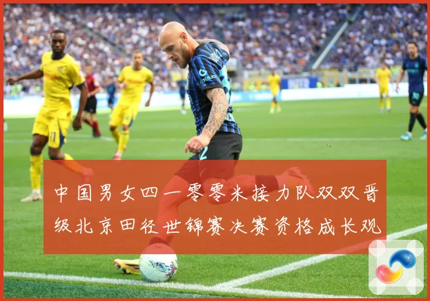 中国男女四一零零米接力队双双晋级北京田径世锦赛决赛资格成长观察：最新赛事动态与深度分析