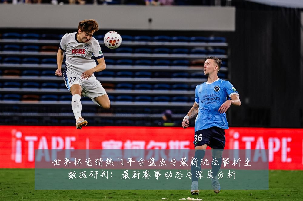 世界杯竞猜热门平台盘点与最新玩法解析全数据研判:最新赛事动态与深度分析