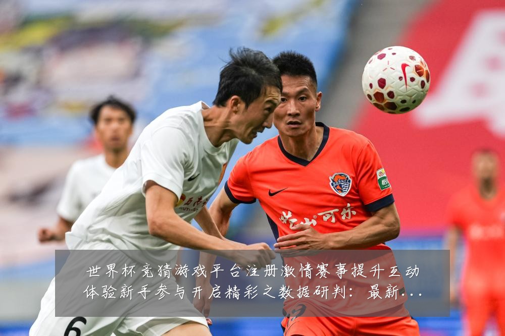 世界杯竞猜游戏平台注册激情赛事提升互动体验新手参与开启精彩之数据研判:最新赛事动态与深度分析