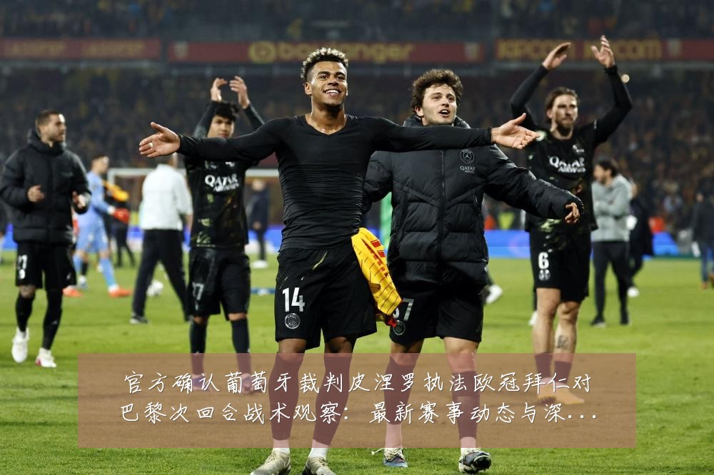 官方确认葡萄牙裁判皮涅罗执法欧冠拜仁对巴黎次回合战术观察：最新赛事动态与深度分析