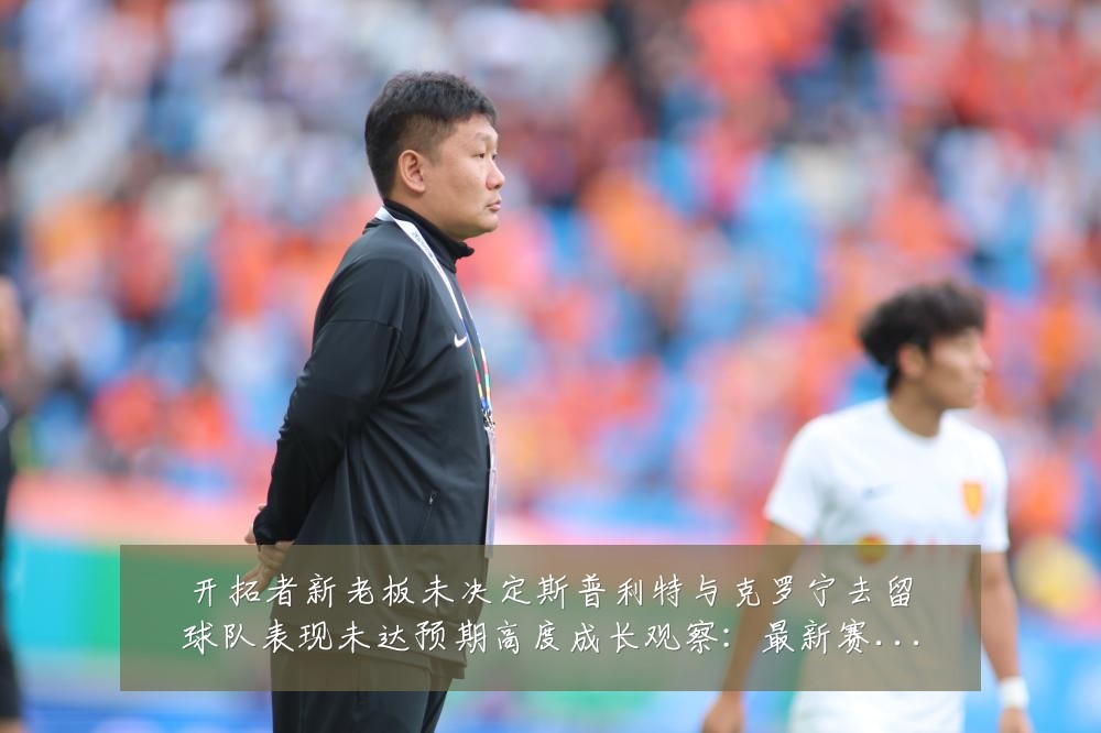 开拓者新老板未决定斯普利特与克罗宁去留球队表现未达预期高度成长观察：最新赛事动态与深度分析