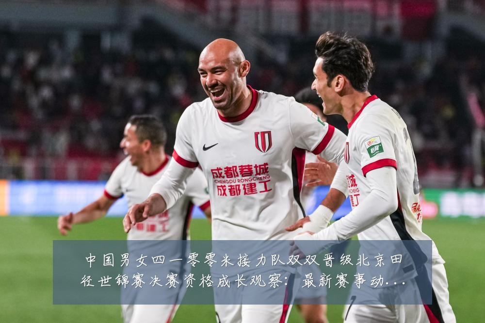 中国男女四一零零米接力队双双晋级北京田径世锦赛决赛资格成长观察：最新赛事动态与深度分析