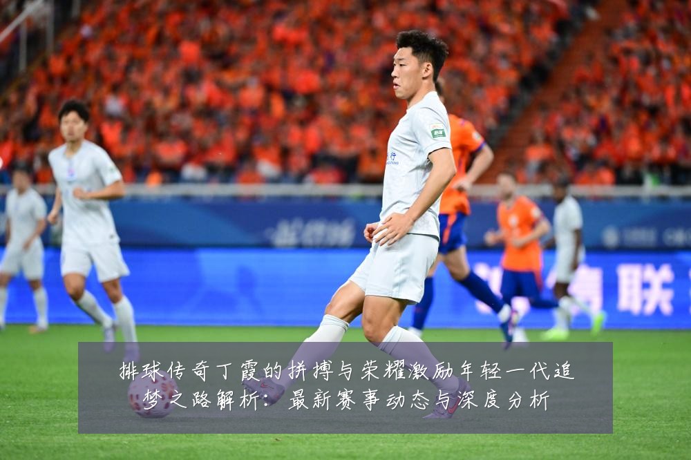 排球传奇丁霞的拼搏与荣耀激励年轻一代追梦之路解析：最新赛事动态与深度分析