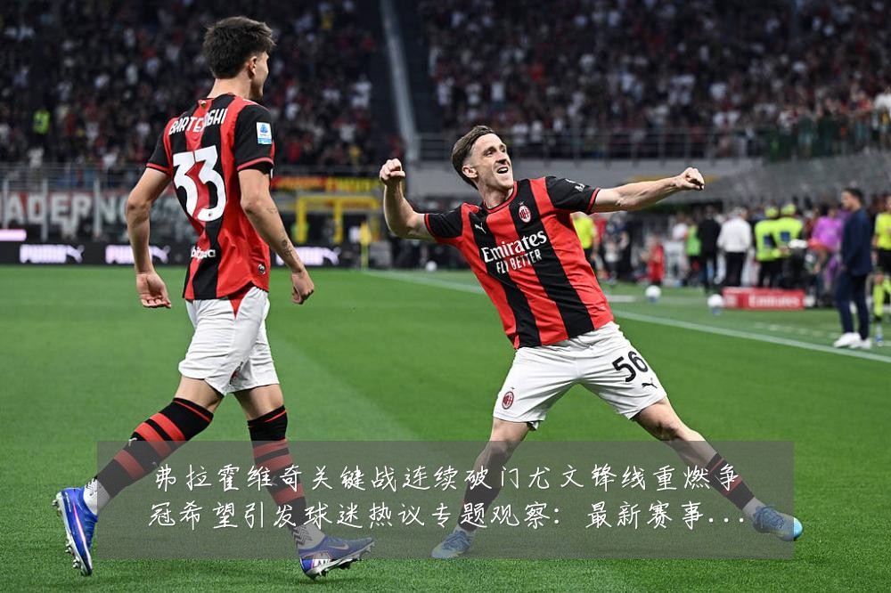 弗拉霍维奇关键战连续破门尤文锋线重燃争冠希望引发球迷热议专题观察：最新赛事动态与深度分析