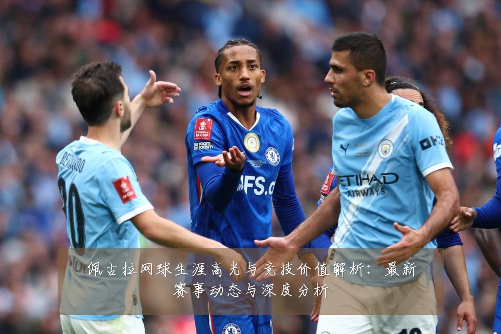 佩古拉网球生涯高光与竞技价值解析：最新赛事动态与深度分析
