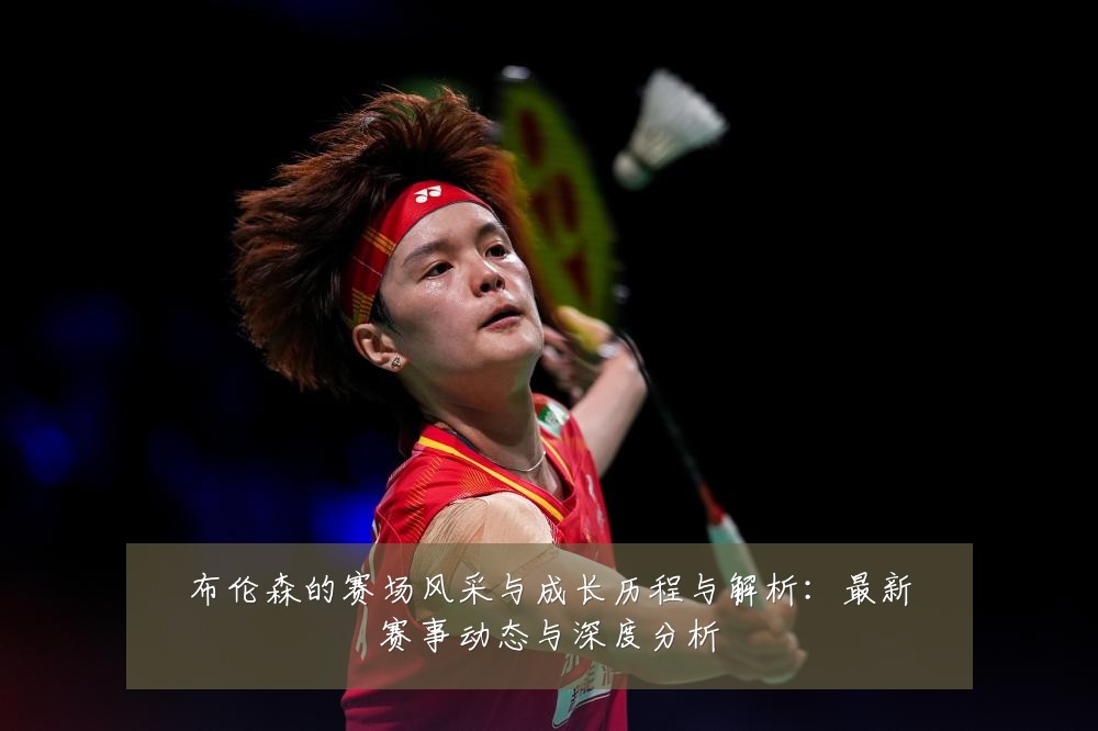 布伦森的赛场风采与成长历程与解析：最新赛事动态与深度分析
